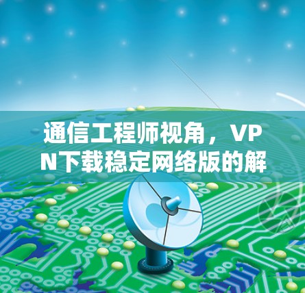 通信工程师视角，VPN下载稳定网络版的解决方案