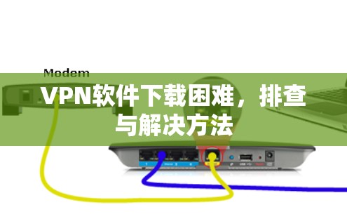 VPN软件下载困难,排查与解决方法 VPN软件下载困难,排查与解决方法