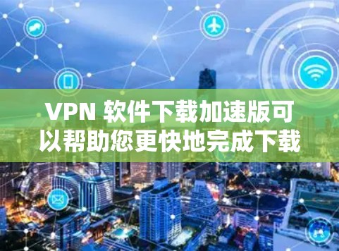 VPN 软件下载加速版可以帮助您更快地完成下载和安装过程。以下是一些推荐的VPN软件下载加速版,涵盖多个热门VPN服务和加速工具