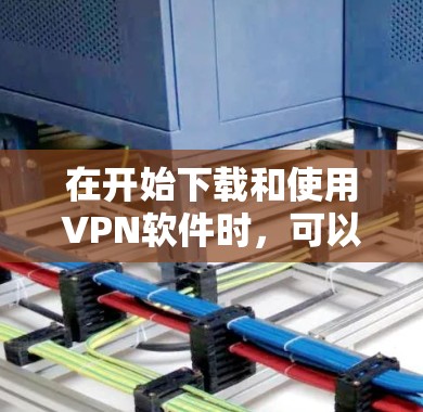 在开始下载和使用VPN软件时，可以按照以下步骤进行