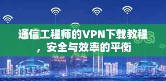 通信工程师的VPN下载教程,安全与效率的平衡 通信工程师的VPN下载教程,安全与效率的平衡