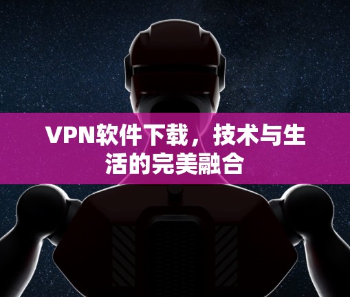 VPN软件下载,技术与生活的完美融合