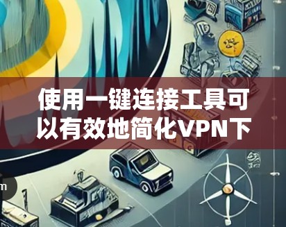 使用一键连接工具可以有效地简化VPN下载和连接过程,但需谨慎操作以确保安全和合规。以下是一个分步指南,帮助您使用一键连接工具