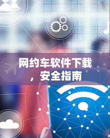 网约车软件下载，安全指南