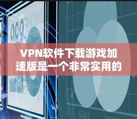 VPN软件下载游戏加速版是一个非常实用的工具，可以帮助您在不依赖本地网络的情况下快速下载游戏。以下是使用VPN软件下载游戏的步骤和注意事项
