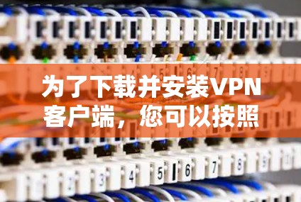 为了下载并安装VPN客户端，您可以按照以下步骤进行操作