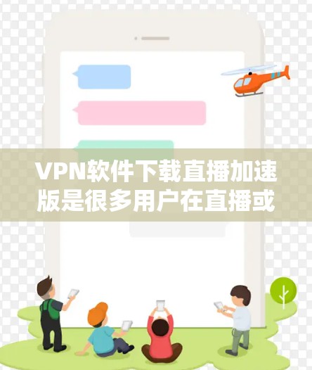 VPN软件下载直播加速版是很多用户在直播或视频会议中使用的功能，可以有效提升下载速度和体验。以下是几种常见的VPN软件及其特点，以及如何下载直播加速版