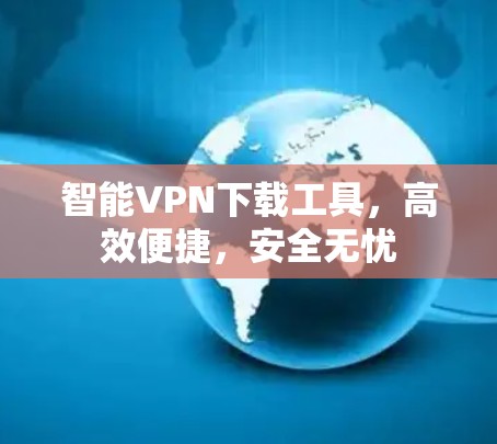 智能VPN下载工具，高效便捷，安全无忧