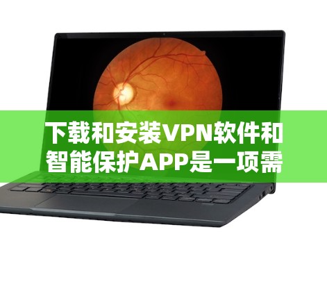下载和安装VPN软件和智能保护APP是一项需要谨慎处理的步骤，以下是详细的指南和建议