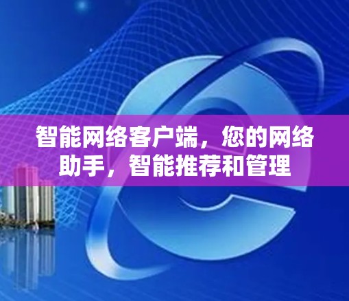 智能网络客户端，您的网络助手，智能推荐和管理