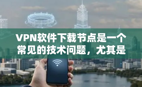 VPN软件下载节点是一个常见的技术问题,尤其是在使用协议式VPN(P2P)时,软件下载需要上传节点。以下是分步骤的建议,帮助您解决VPN软件下载节点的问题