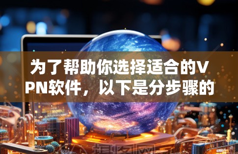 为了帮助你选择适合的VPN软件,以下是分步骤的建议