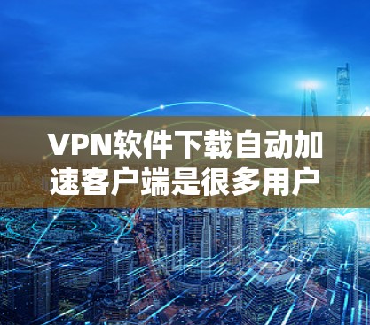 VPN软件下载自动加速客户端是很多用户常用的技术，它能够帮助用户加速VPN连接，减少等待时间，提高下载和上传速度。以下是一些相关信息