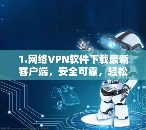 1.网络VPN软件下载最新客户端,安全可靠,轻松连接