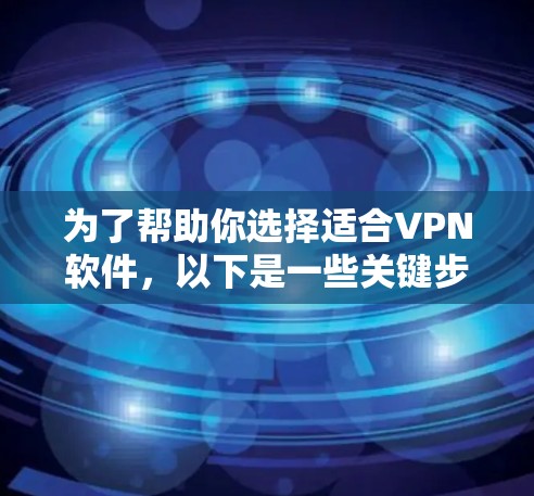 为了帮助你选择适合VPN软件，以下是一些关键步骤和考虑因素