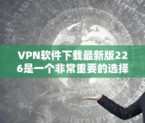 VPN软件下载最新版226是一个非常重要的选择，因为它能够提供稳定的网络连接和安全的网络环境。以下是几个常用的VPN软件推荐
