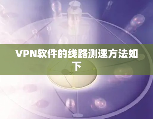VPN软件的线路测速方法如下 VPN软件的线路测速方法如下