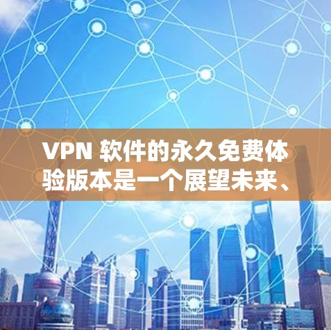 VPN 软件的永久免费体验版本是一个展望未来、支持无限访问的免费试用版本。以下是对该版本的详细介绍 VPN 软件的永久免费体验版本是一个展望未来、支持无限访问的免费试用版本。以下是对该版本的详细介绍