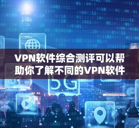 VPN软件综合测评可以帮助你了解不同的VPN软件有哪些特点、有哪些优势和劣势，以及适合你的使用需求。以下是一些综合性的VPN软件测评，供你参考