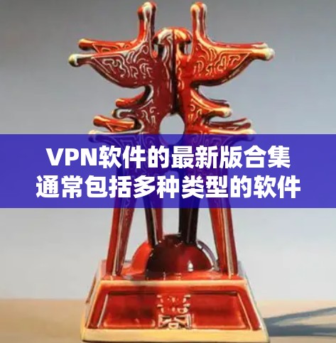 VPN软件的最新版合集通常包括多种类型的软件,满足不同用户的需求。以下是几种主流的VPN软件推荐 VPN软件的最新版合集通常包括多种类型的软件,满足不同用户的需求。以下是几种主流的VPN软件推荐