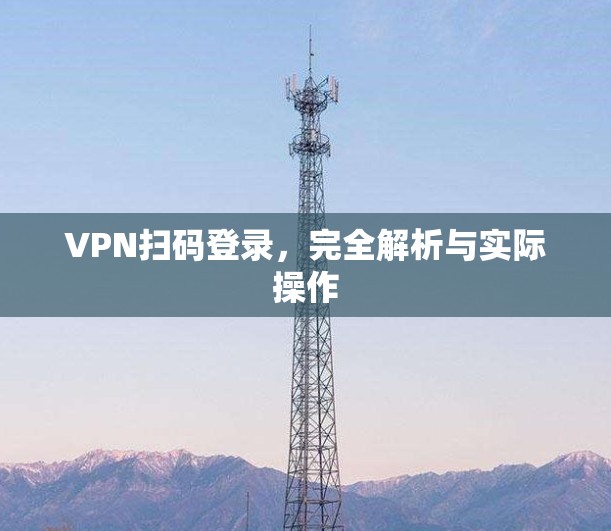 VPN扫码登录,完全解析与实际操作