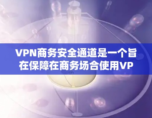VPN商务安全通道是一个旨在保障在商务场合使用VPN时数据安全的系统。以下是对该领域的详细总结 VPN商务安全通道是一个旨在保障在商务场合使用VPN时数据安全的系统。以下是对该领域的详细总结