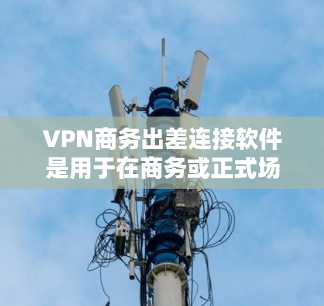 VPN商务出差连接软件是用于在商务或正式场合使用VPN的安全通讯工具。以下是一些推荐的软件及其特点