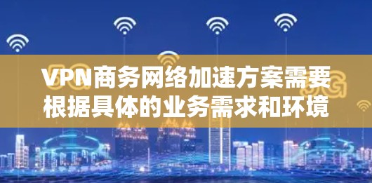 VPN商务网络加速方案需要根据具体的业务需求和环境特点来选择合适的VPN类型和配置方案。以下是一些常见的VPN加速方案和优化建议，帮助您在商务网络中高效使用VPN