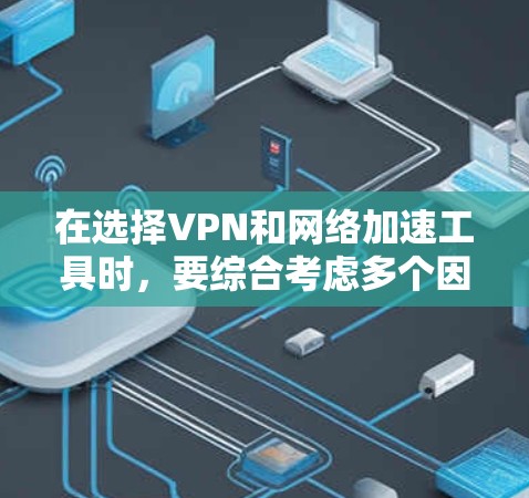 在选择VPN和网络加速工具时，要综合考虑多个因素，确保它们符合中国的法律法规，并且在使用前进行必要的安全检查。以下是对VPN和网络加速工具的详细分析和推荐