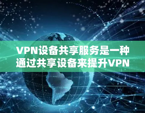 VPN设备共享服务是一种通过共享设备来提升VPN性能和安全性的技术，其主要特点包括数据加密、设备管理、安全保护和多设备端口结合。以下是对该服务的详细分析