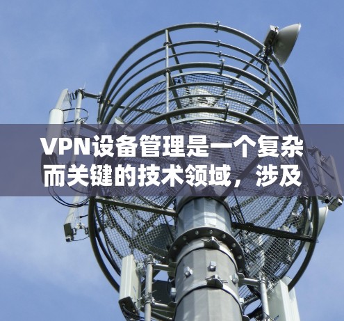 VPN设备管理是一个复杂而关键的技术领域，涉及网络安全、设备监控和数据保护等多方面的知识。以下是对VPN设备管理的详细总结