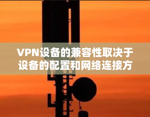 VPN设备的兼容性取决于设备的配置和网络连接方式。以下是一些常见的VPN设备兼容方案，适用于多种设备