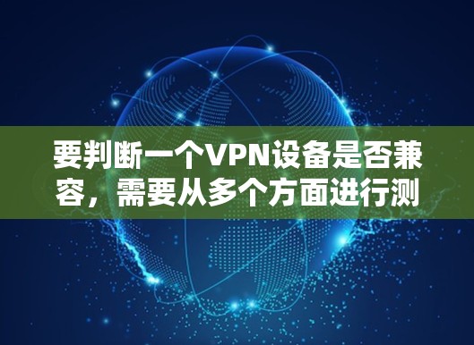 要判断一个VPN设备是否兼容，需要从多个方面进行测试和检查。以下是分步指南