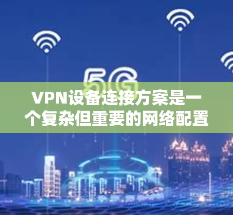 VPN设备连接方案是一个复杂但重要的网络配置，旨在确保设备的安全性和安全性。以下是对该方案的详细总结和解释