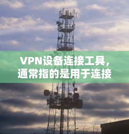 VPN设备连接工具，通常指的是用于连接到VPN服务器或网络服务的软件或应用程序。这些工具可以帮助用户快速、安全地连接到多个VPN服务器或设备，实现远程办公、视频会议、文件传输等多种功能
