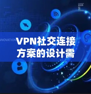VPN社交连接方案的设计需要考虑到用户的实际需求和场景，以下是一个全面的方案框架，供您参考