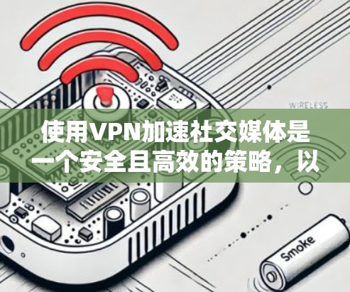 使用VPN加速社交媒体是一个安全且高效的策略,以下是详细的步骤