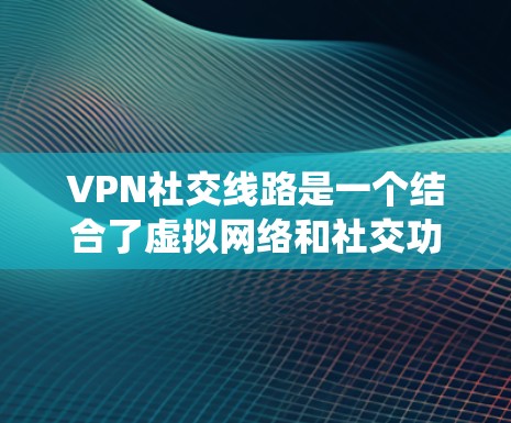 VPN社交线路是一个结合了虚拟网络和社交功能的系统，用户可以在没有网络的情况下通过VPN连接到社交平台，进行在线交流和分享内容。以下是对该领域的一些关键信息和建议