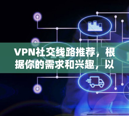 VPN社交线路推荐,根据你的需求和兴趣,以下是一些建议
