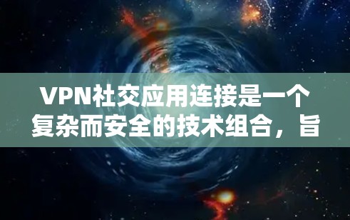 VPN社交应用连接是一个复杂而安全的技术组合，旨在保护用户和对方的通信和数据。以下是一个分步的指南，帮助您理解如何安全地连接用户