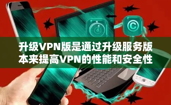 升级VPN版是通过升级服务版本来提高VPN的性能和安全性的过程。以下是根据您的具体情况和需求的步骤指南