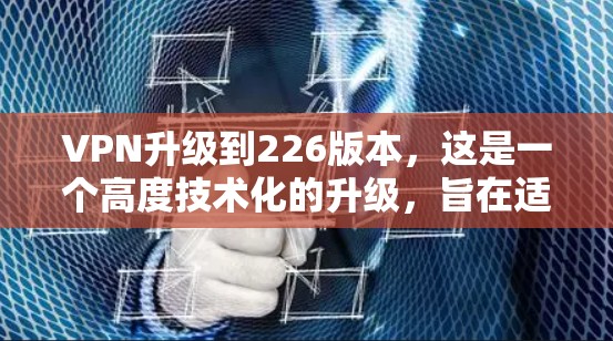 VPN升级到226版本，这是一个高度技术化的升级，旨在适应网络环境的变化、提升用户体验以及确保数据安全。以下是关于升级到226版本VPN的技术特点和升级建议
