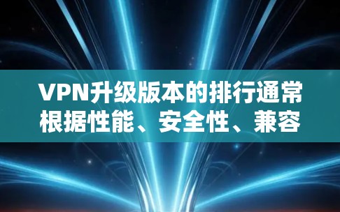 VPN升级版本的排行通常根据性能、安全性、兼容性和用户友好度等因素进行整理。以下是一些最新版本的比较和推荐，供参考