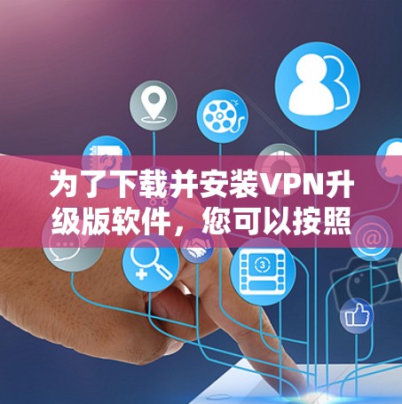 为了下载并安装VPN升级版软件,您可以按照以下步骤进行 为了下载并安装VPN升级版软件,您可以按照以下步骤进行