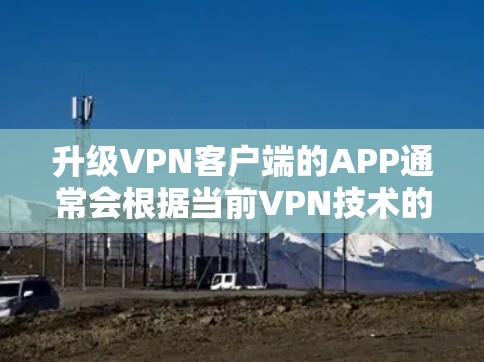 升级VPN客户端的APP通常会根据当前VPN技术的发展和用户需求进行优化。以下是一些可能的升级版APP的特点