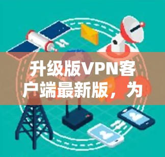 升级版VPN客户端最新版，为您的网络安全保驾护航
