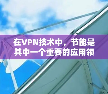 在VPN技术中，节能是其中一个重要的应用领域。由于VPN通常通过VPN服务器（即VPN服务器）来连接，而这些服务器的资源消耗较大，因此VPN服务中通常会采用一些节能技术来减少对这些服务器的依赖