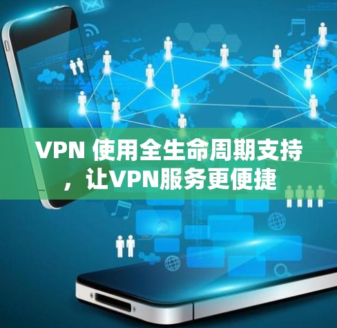 VPN 使用全生命周期支持，让VPN服务更便捷