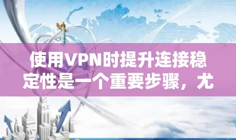 使用VPN时提升连接稳定性是一个重要步骤，尤其是在需要稳定、可靠且安全的网络连接时。以下是提升VPN连接稳定性的主要步骤和建议