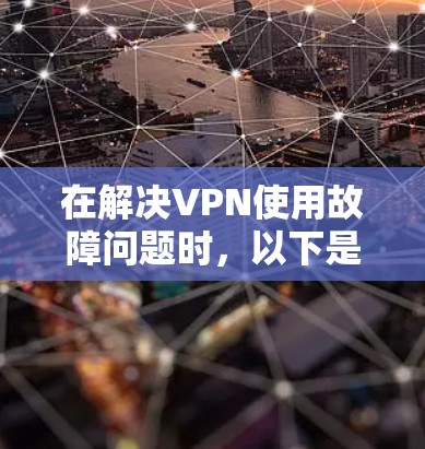 在解决VPN使用故障问题时，以下是一些步骤性的建议，帮助您排查和解决问题